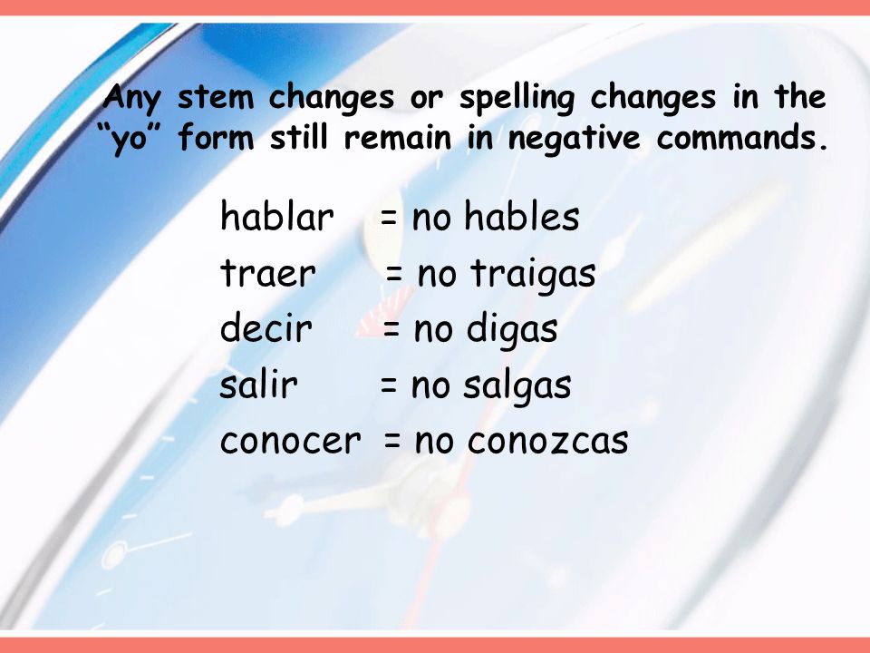 Any stem changes or spelling changes in the yo form still remain in negative commands.