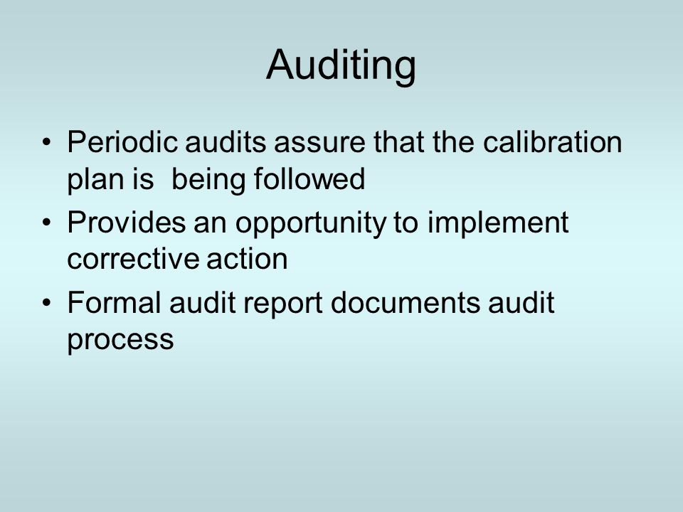 Auditing Periodic audits assure that the calibration plan is being followed. Provides an opportunity to implement corrective action.