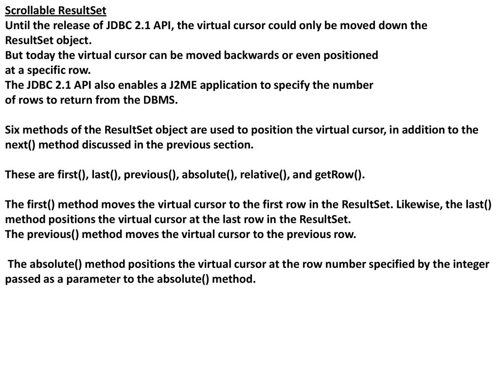 Scrollable ResultSet Until the release of JDBC 2.1 API, the virtual cursor could only be moved down the.