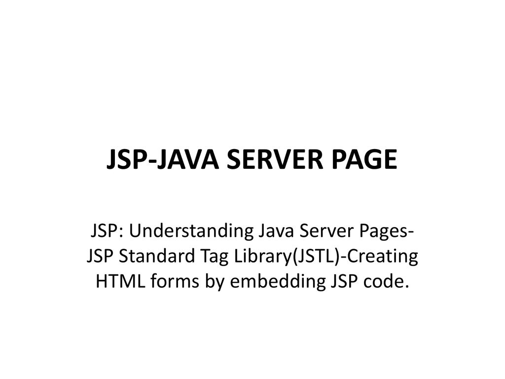 JSP-JAVA SERVER PAGE JSP: Understanding Java Server Pages-JSP Standard Tag Library(JSTL)-Creating HTML forms by embedding JSP code.