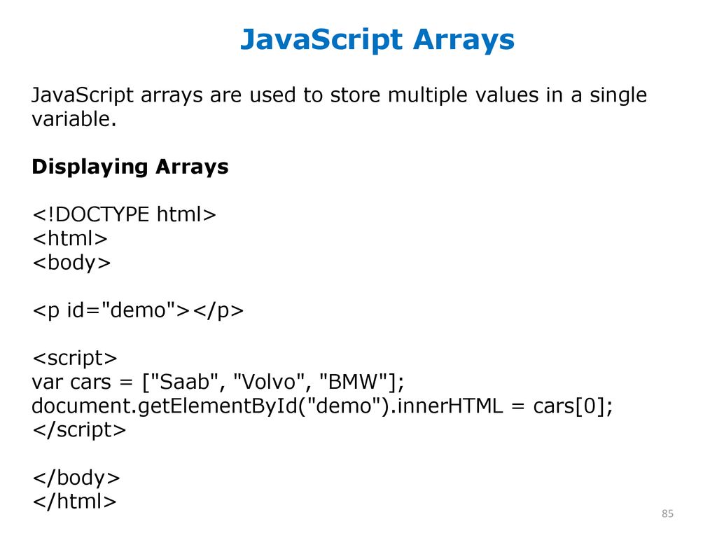 JavaScript Arrays JavaScript arrays are used to store multiple values in a single variable. Displaying Arrays.