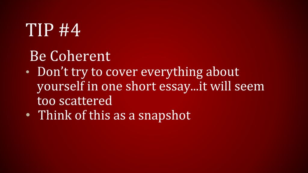TIP #4 Be Coherent. Don’t try to cover everything about yourself in one short essay...it will seem too scattered.
