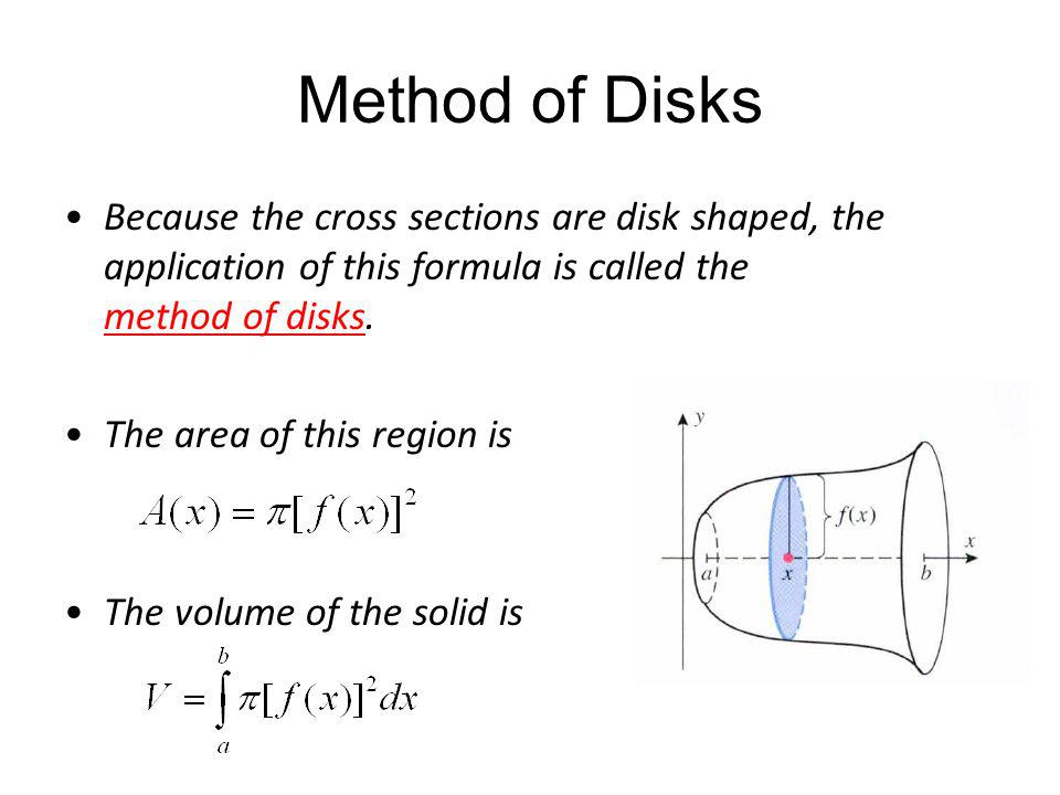 Method of Disks Because the cross sections are disk shaped, the application of this formula is called the method of disks.