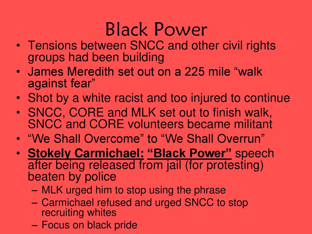 Black Power Tensions between SNCC and other civil rights groups had been building. James Meredith set out on a 225 mile walk against fear