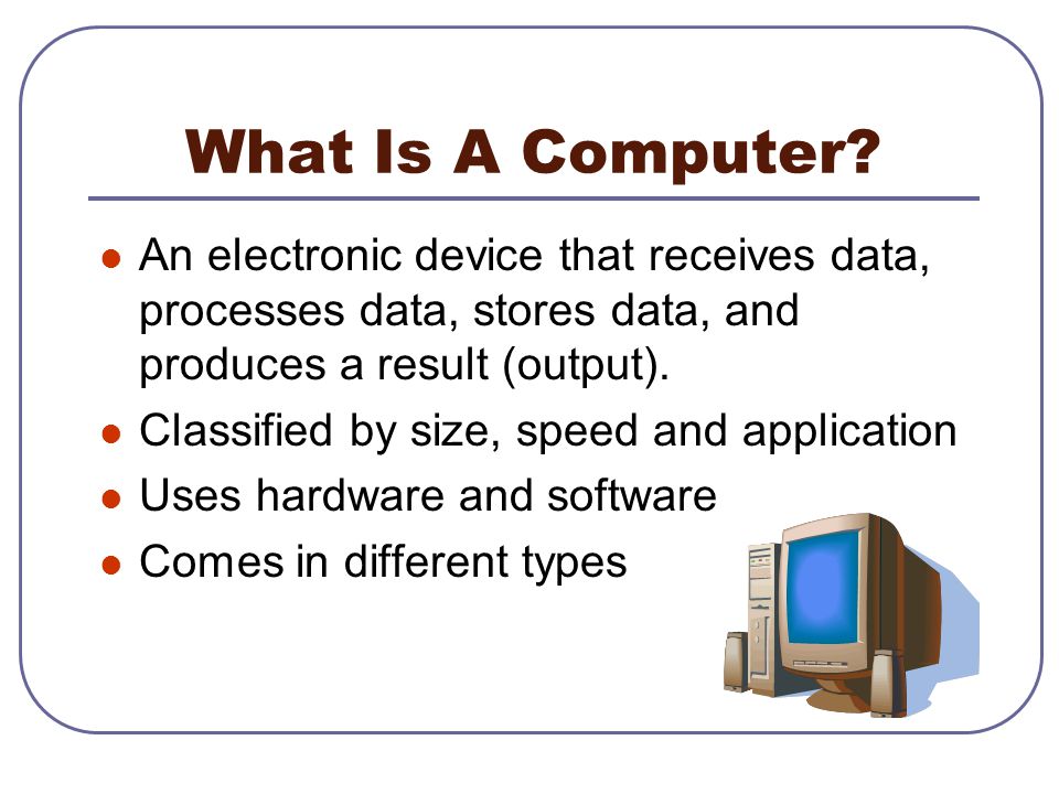 What Is A Computer An electronic device that receives data, processes data, stores data, and produces a result (output).