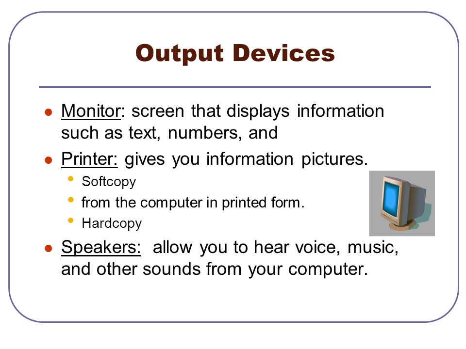 Output Devices Monitor: screen that displays information such as text, numbers, and. Printer: gives you information pictures.