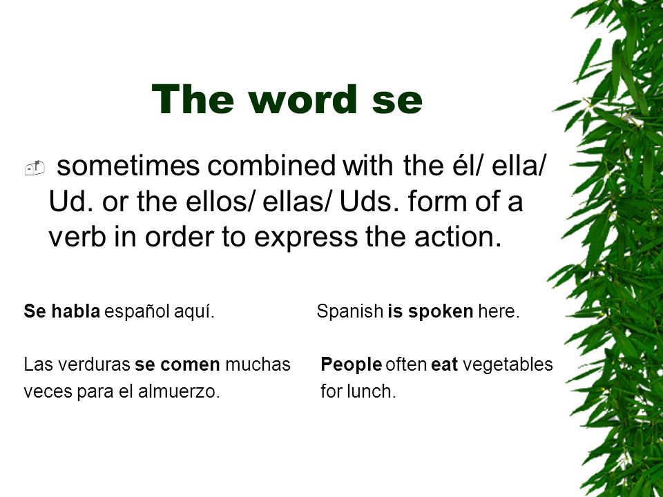 The word se sometimes combined with the él/ ella/ Ud. or the ellos/ ellas/ Uds. form of a verb in order to express the action.