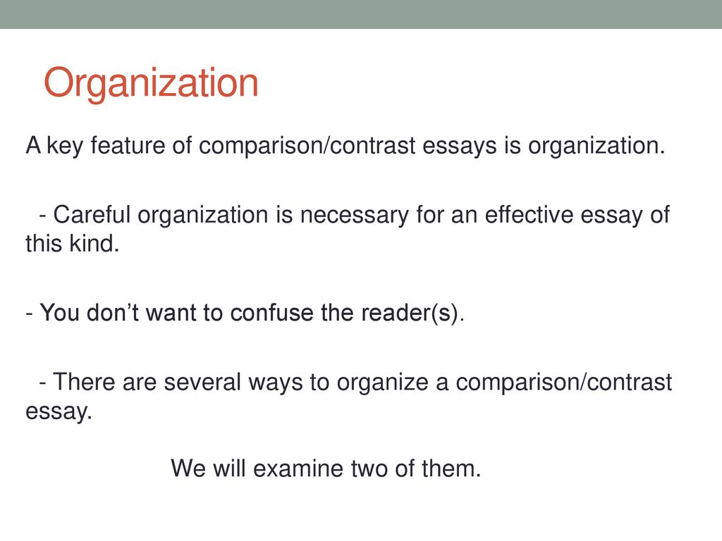 Organization A key feature of comparison/contrast essays is organization. - Careful organization is necessary for an effective essay of this kind.