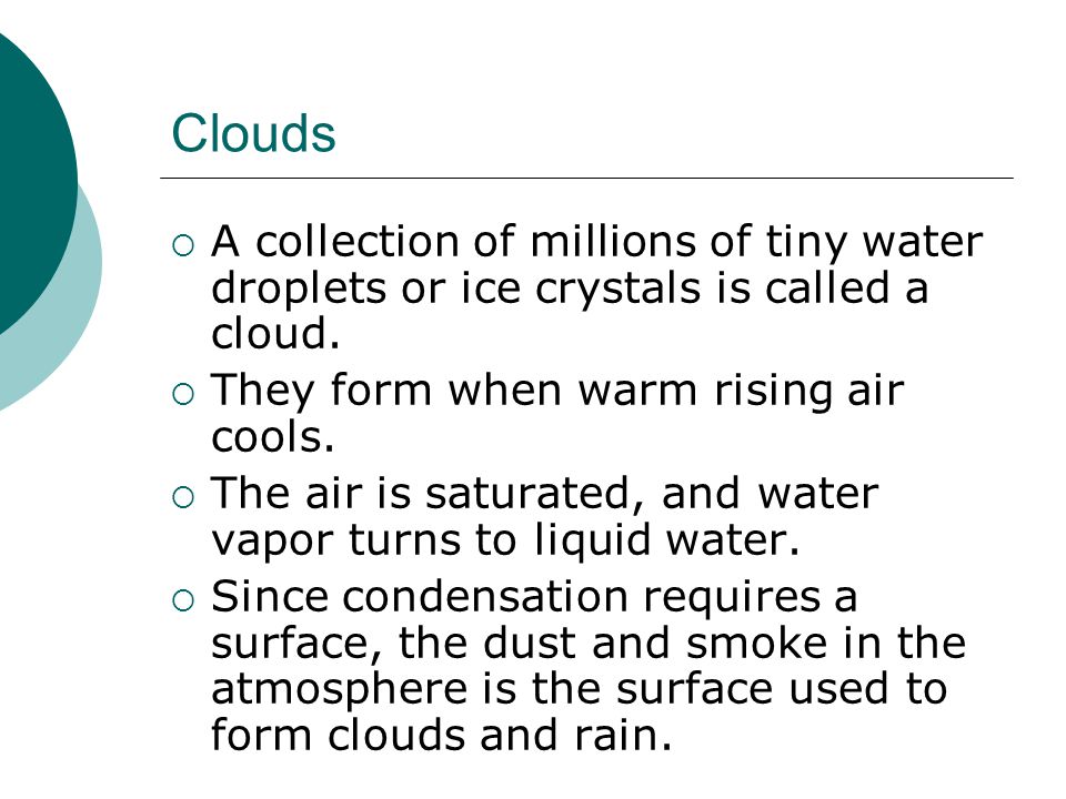 Clouds A collection of millions of tiny water droplets or ice crystals is called a cloud. They form when warm rising air cools.
