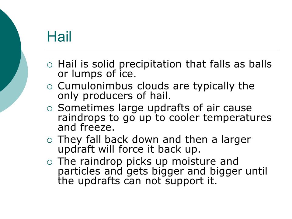 Hail Hail is solid precipitation that falls as balls or lumps of ice.