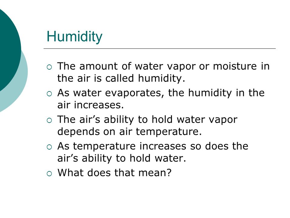 Humidity The amount of water vapor or moisture in the air is called humidity. As water evaporates, the humidity in the air increases.