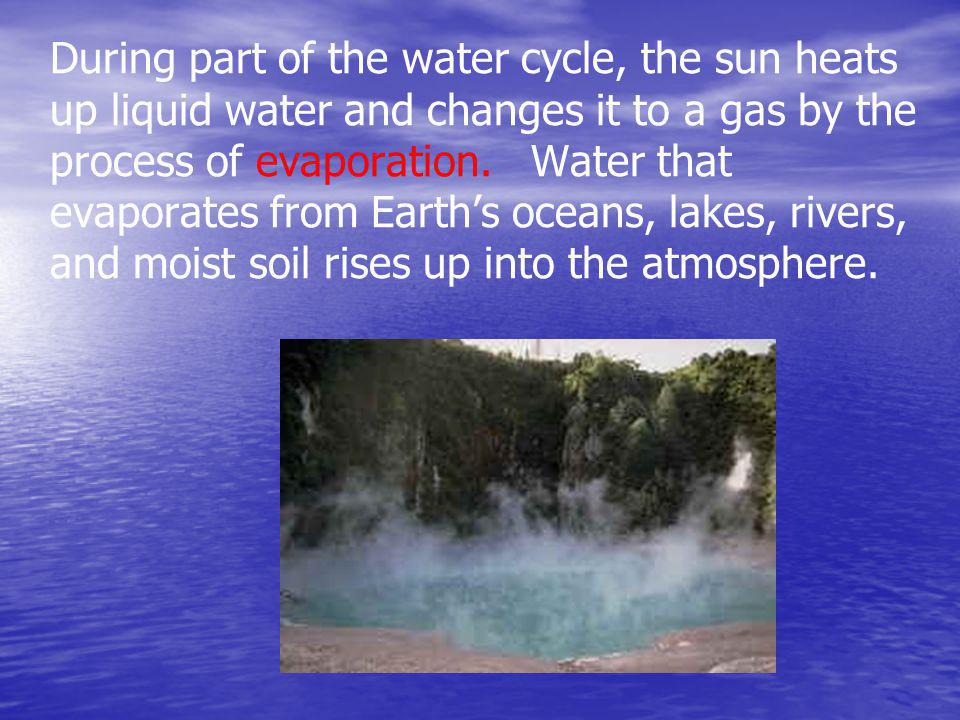 During part of the water cycle, the sun heats up liquid water and changes it to a gas by the process of evaporation.