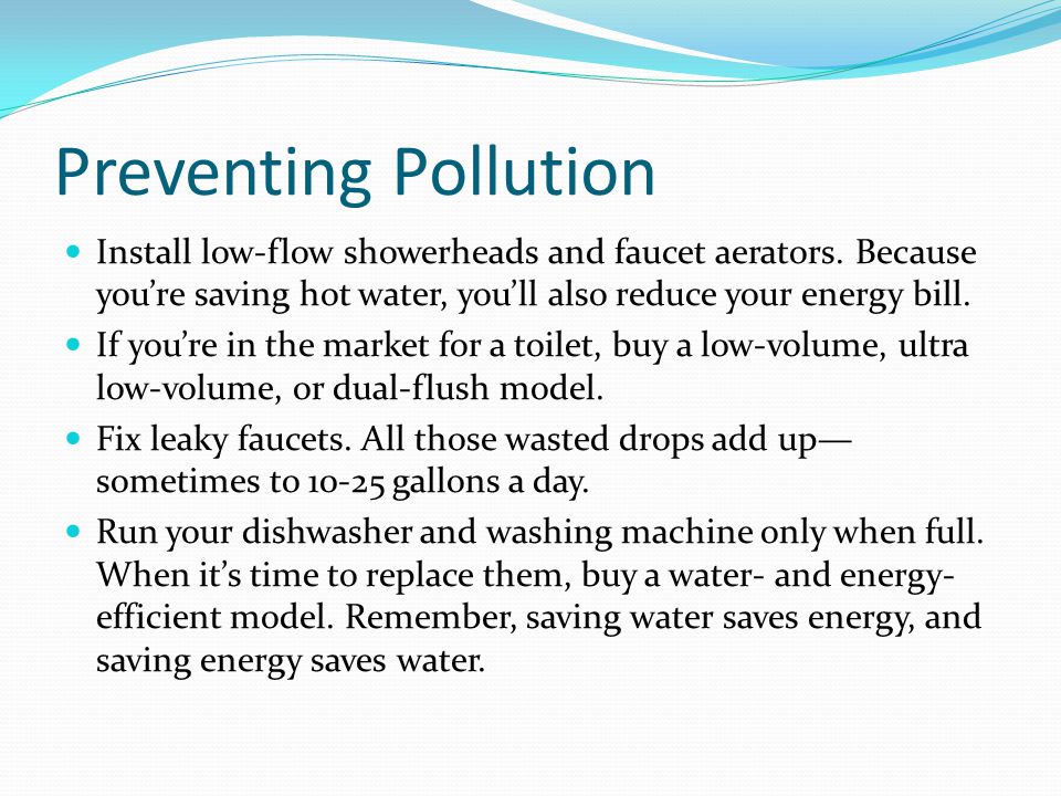Preventing Pollution Install low-flow showerheads and faucet aerators. Because you’re saving hot water, you’ll also reduce your energy bill.