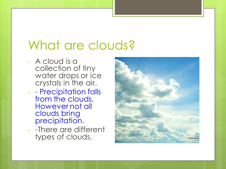 What are clouds A cloud is a collection of tiny water drops or ice crystals in the air.
