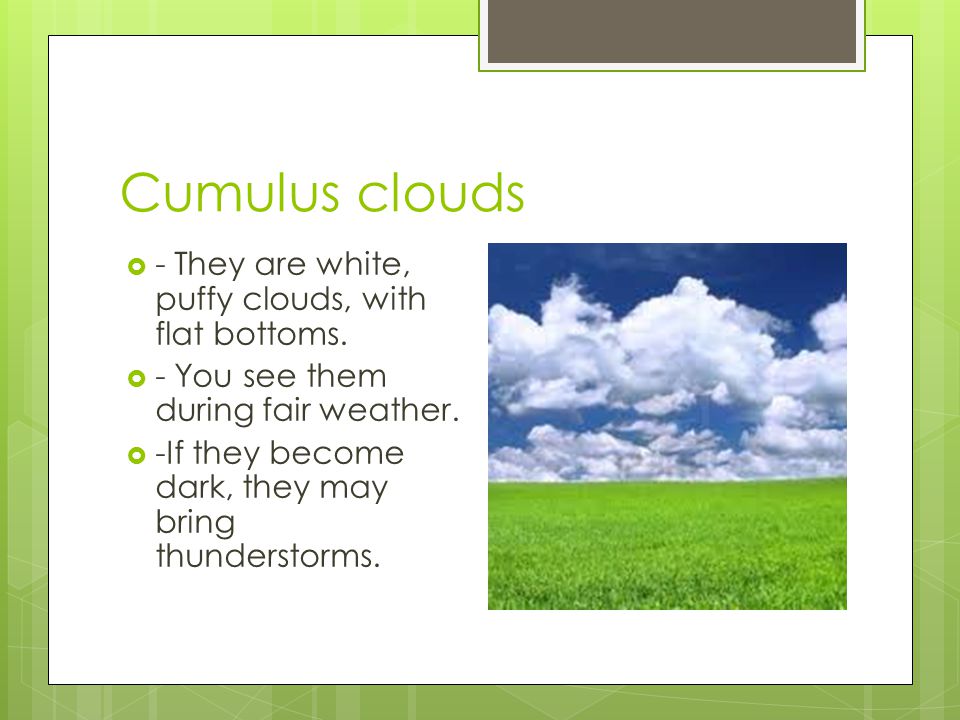 Cumulus clouds - They are white, puffy clouds, with flat bottoms.