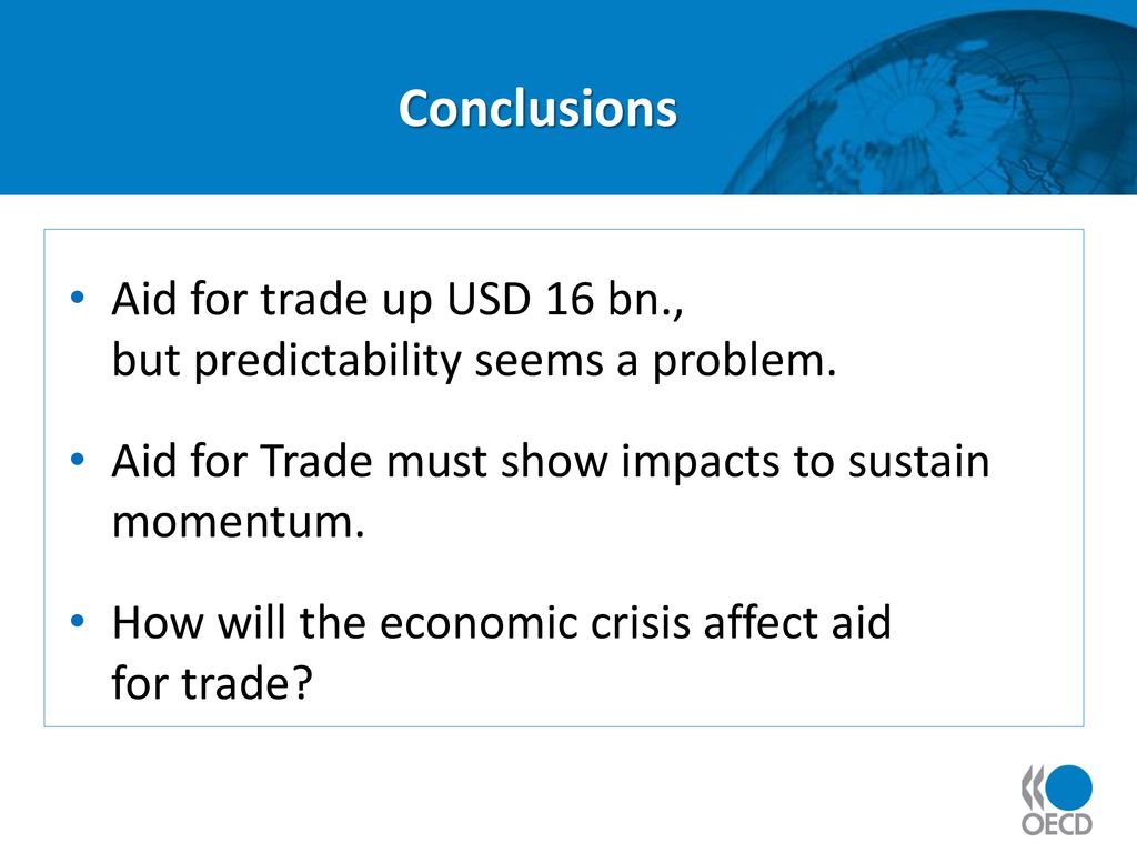 Conclusions Aid for trade up USD 16 bn., but predictability seems a problem. Aid for Trade must show impacts to sustain momentum.