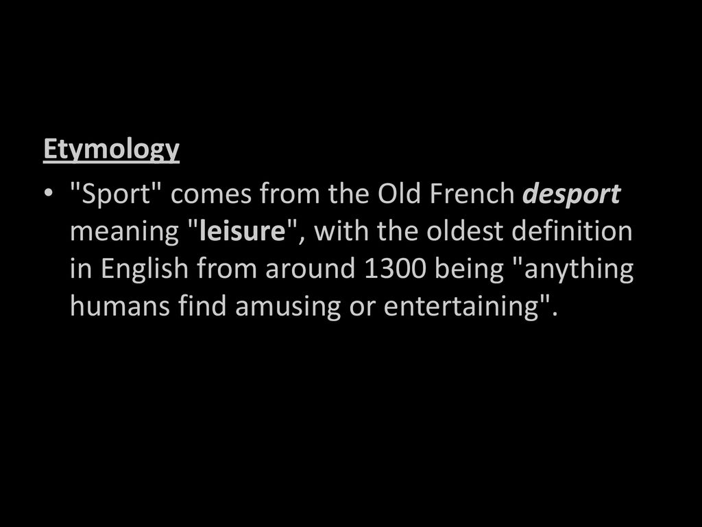 Etymology "Sport" comes from the Old French desport meaning "leisure", with  the oldest definition in English from around 1300 being "anything humans  find. - ppt download