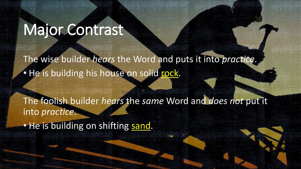 Major Contrast The wise builder hears the Word and puts it into practice. He is building his house on solid rock.