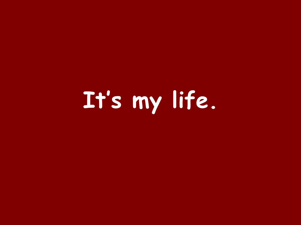 It’s my life.