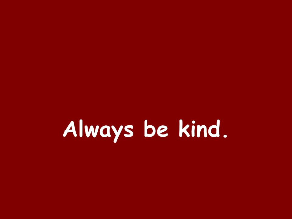 Always be kind.