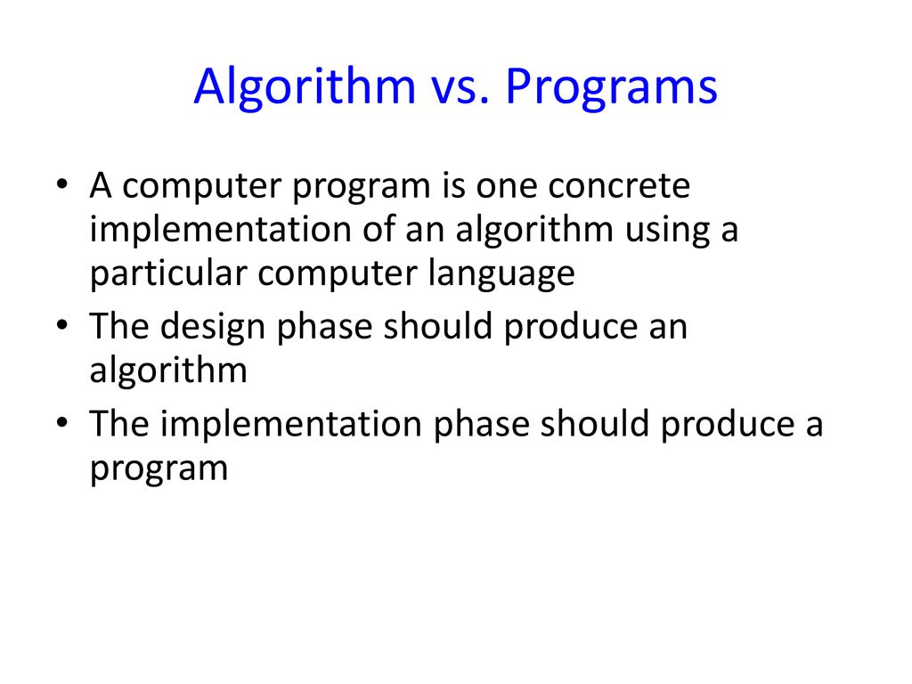 Algorithm vs. Programs A computer program is one concrete implementation of an algorithm using a particular computer language.