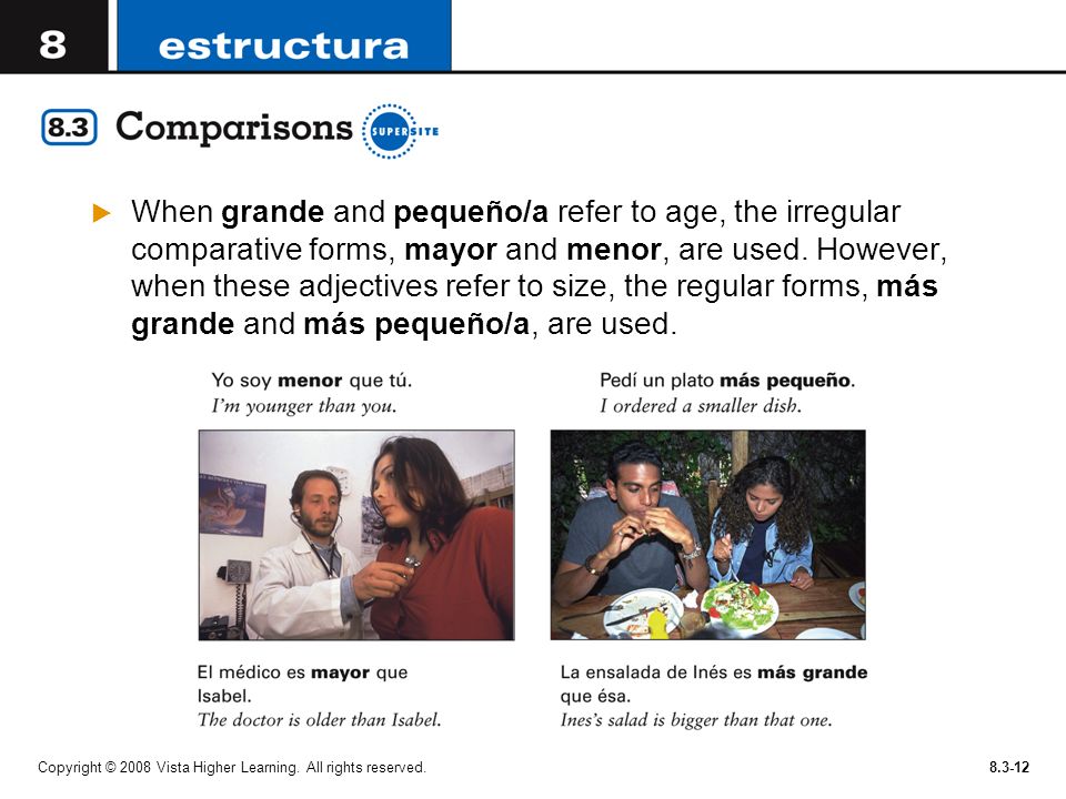 When grande and pequeño/a refer to age, the irregular comparative forms, mayor and menor, are used. However, when these adjectives refer to size, the regular forms, más grande and más pequeño/a, are used.
