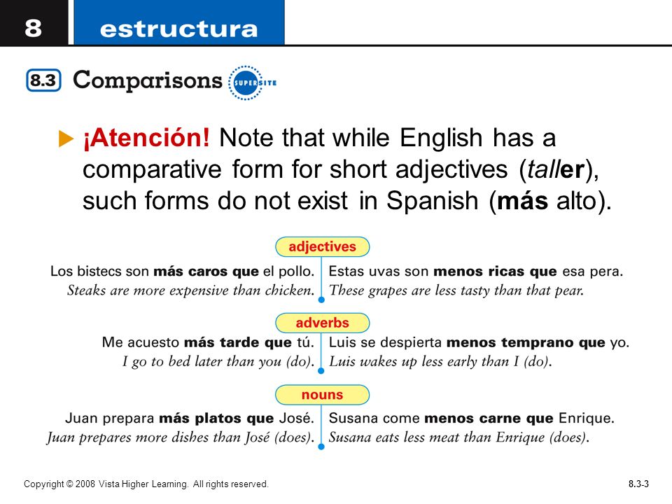 ¡Atención! Note that while English has a comparative form for short adjectives (taller), such forms do not exist in Spanish (más alto).