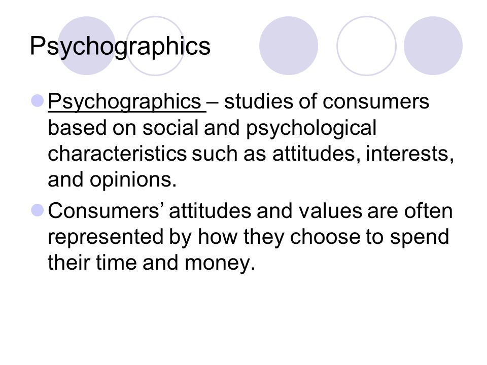 Psychographics Psychographics – studies of consumers based on social and psychological characteristics such as attitudes, interests, and opinions.