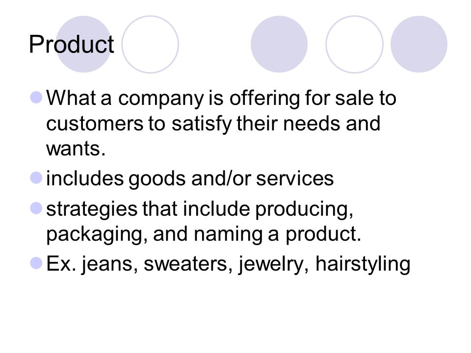Product What a company is offering for sale to customers to satisfy their needs and wants. includes goods and/or services.