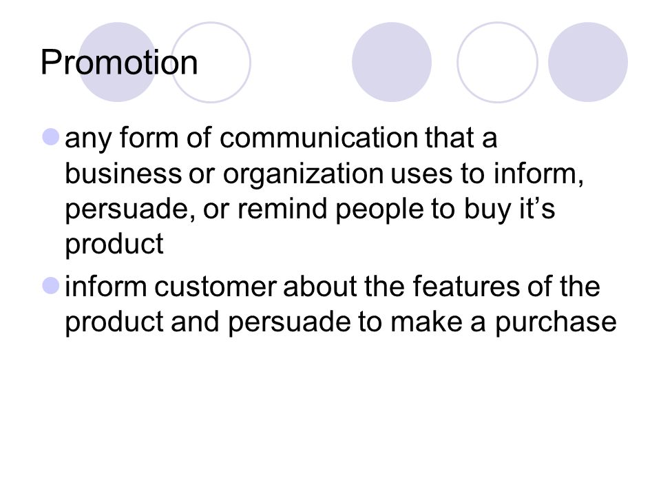 Promotion any form of communication that a business or organization uses to inform, persuade, or remind people to buy it’s product.