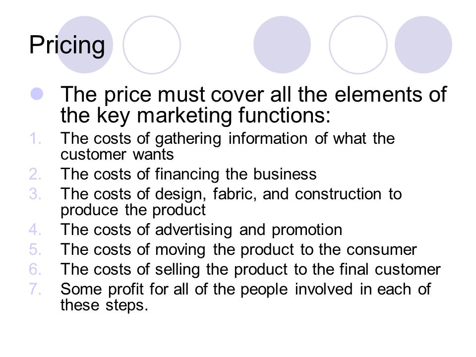 Pricing The price must cover all the elements of the key marketing functions: The costs of gathering information of what the customer wants.
