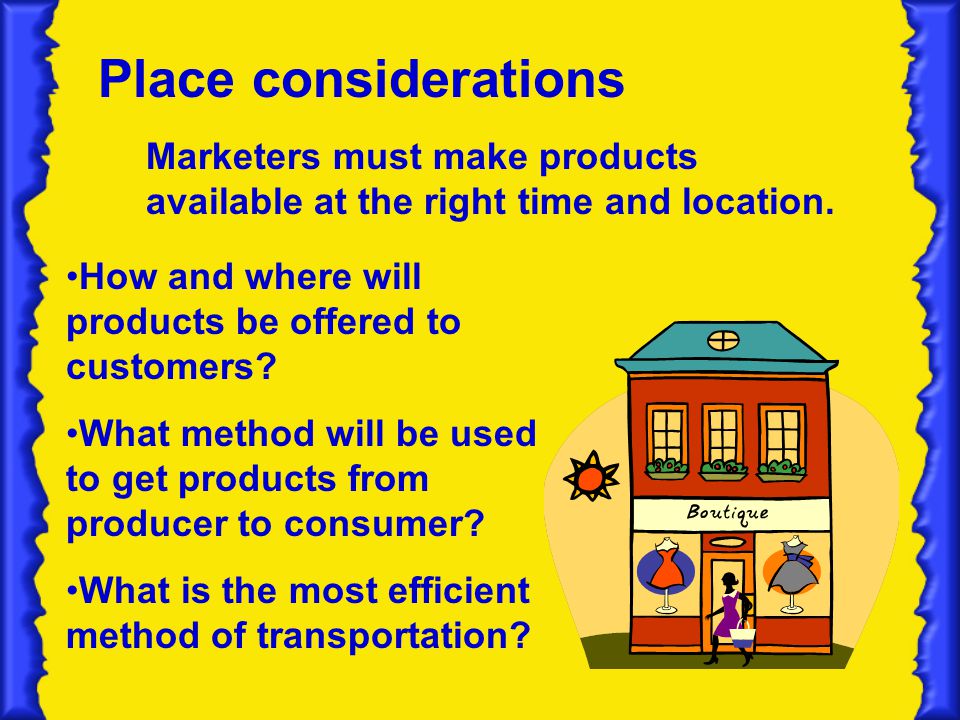 Place considerations Marketers must make products available at the right time and location. How and where will products be offered to customers