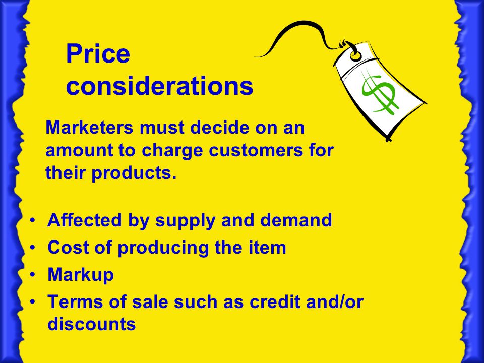 Price considerations Marketers must decide on an amount to charge customers for their products. Affected by supply and demand.