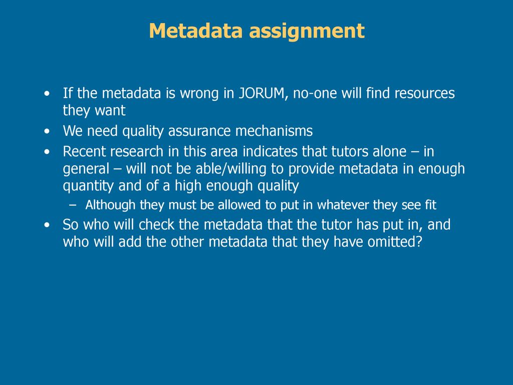 Metadata assignment If the metadata is wrong in JORUM, no-one will find resources they want. We need quality assurance mechanisms.