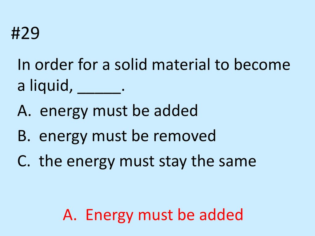 #29 In order for a solid material to become a liquid, _____.