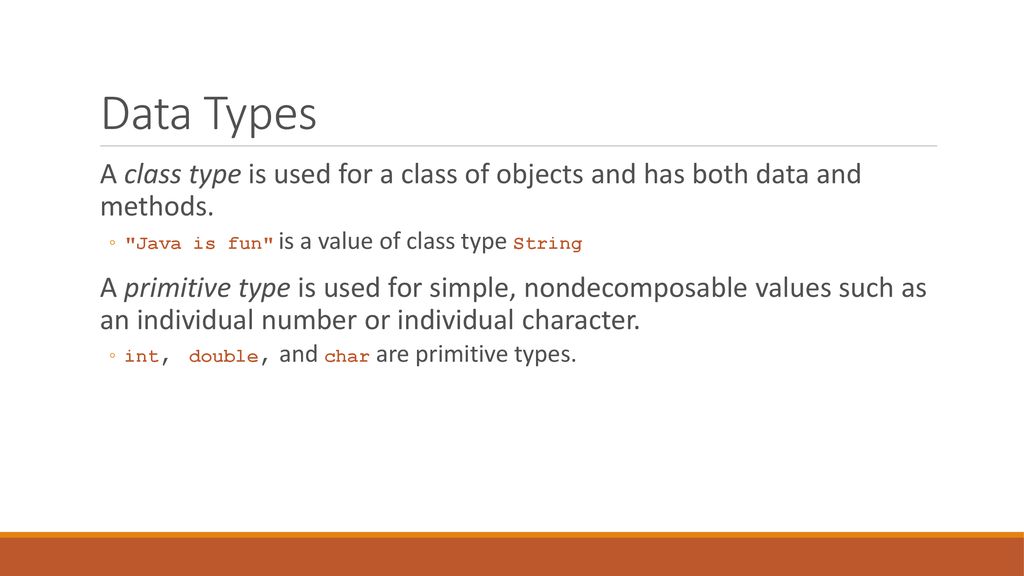 Data Types A class type is used for a class of objects and has both data and methods. Java is fun is a value of class type String.