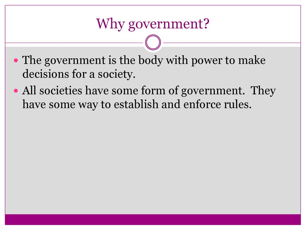 Why government The government is the body with power to make decisions for a society.