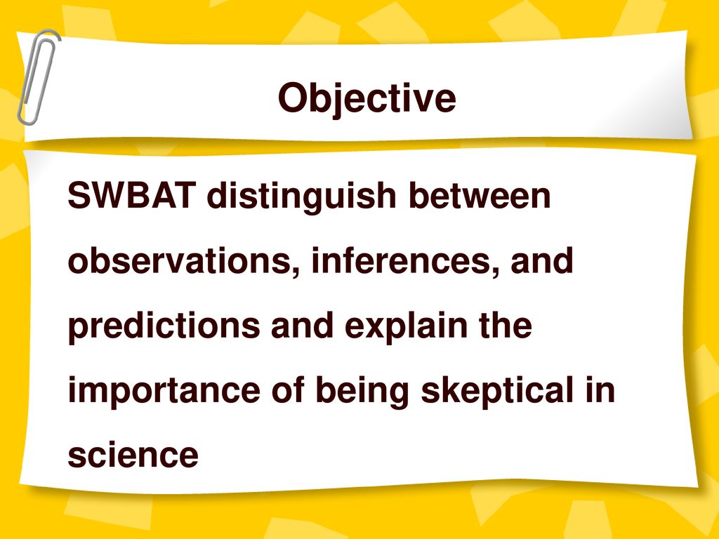 Objective SWBAT distinguish between observations, inferences, and predictions and explain the importance of being skeptical in science.