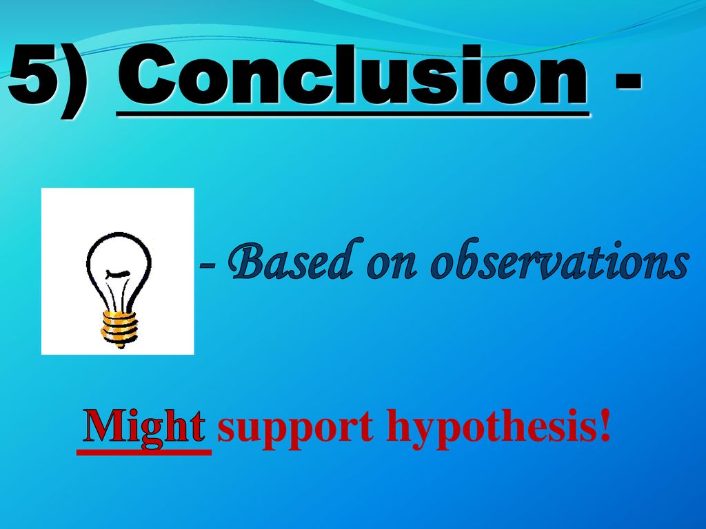 5) Conclusion - - Based on observations Might support hypothesis!