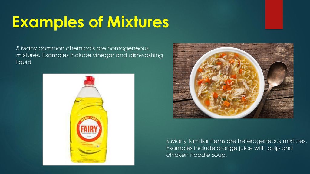 Examples of Mixtures 5.Many common chemicals are homogeneous mixtures. Examples include vinegar and dishwashing liquid.