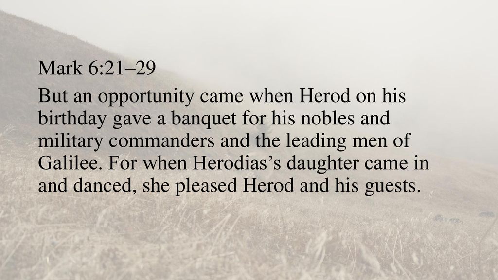 Mark 6:21–29 But an opportunity came when Herod on his birthday gave a banquet for his nobles and military commanders and the leading men of Galilee.