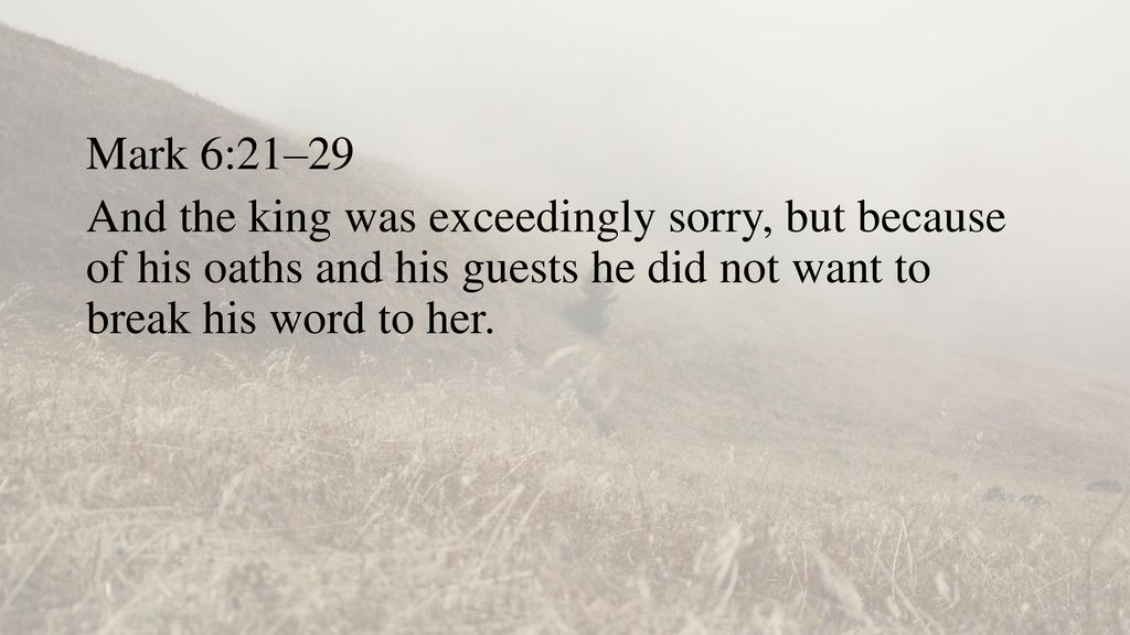 Mark 6:21–29 And the king was exceedingly sorry, but because of his oaths and his guests he did not want to break his word to her.