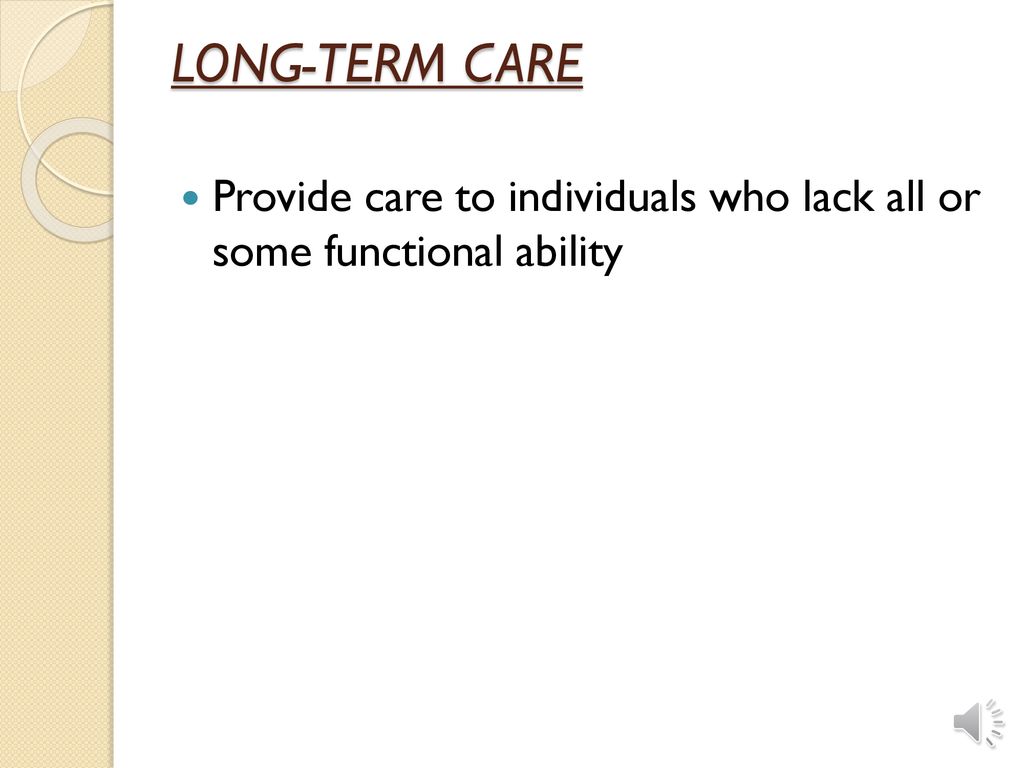 LONG-TERM CARE Provide care to individuals who lack all or some functional ability