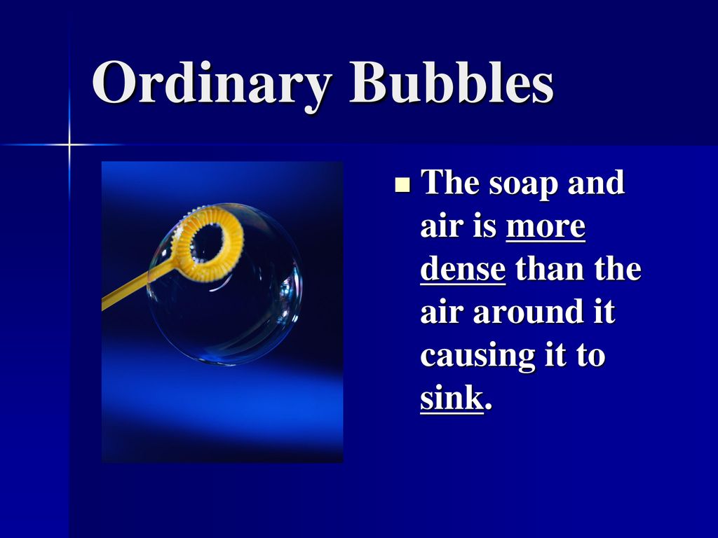 Ordinary Bubbles The soap and air is more dense than the air around it causing it to sink.