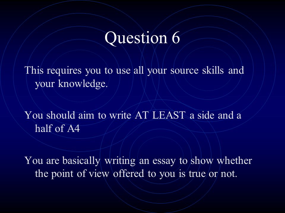 Question 6 This requires you to use all your source skills and your knowledge. You should aim to write AT LEAST a side and a half of A4.