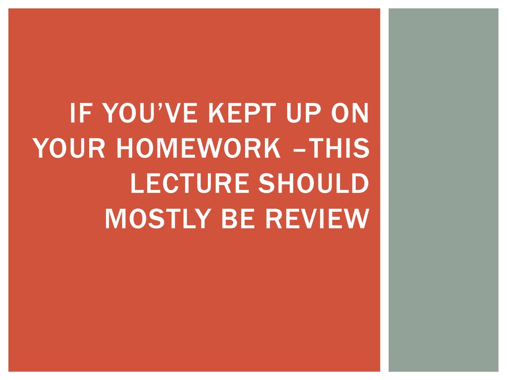 If you’ve kept up on your homework –this lecture should mostly be Review