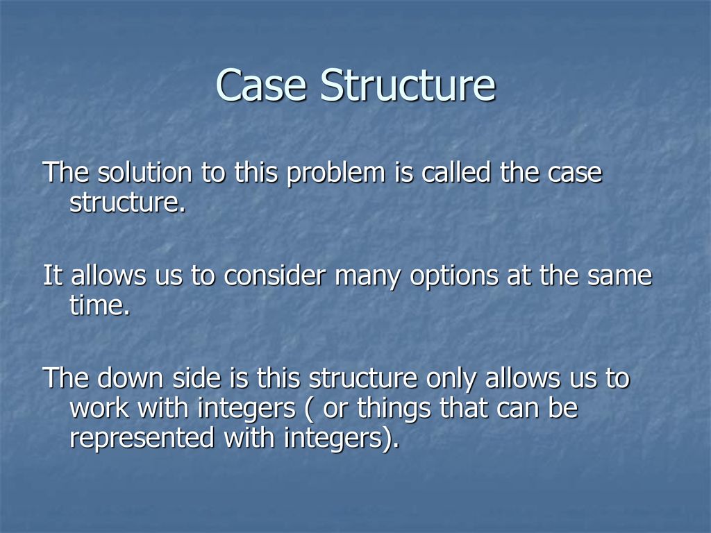 Case Structure The solution to this problem is called the case structure. It allows us to consider many options at the same time.