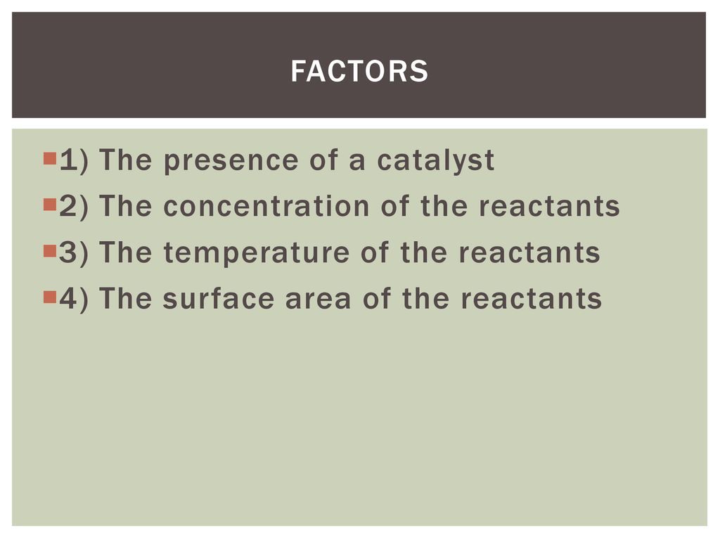 Factors 1) The presence of a catalyst. 2) The concentration of the reactants. 3) The temperature of the reactants.