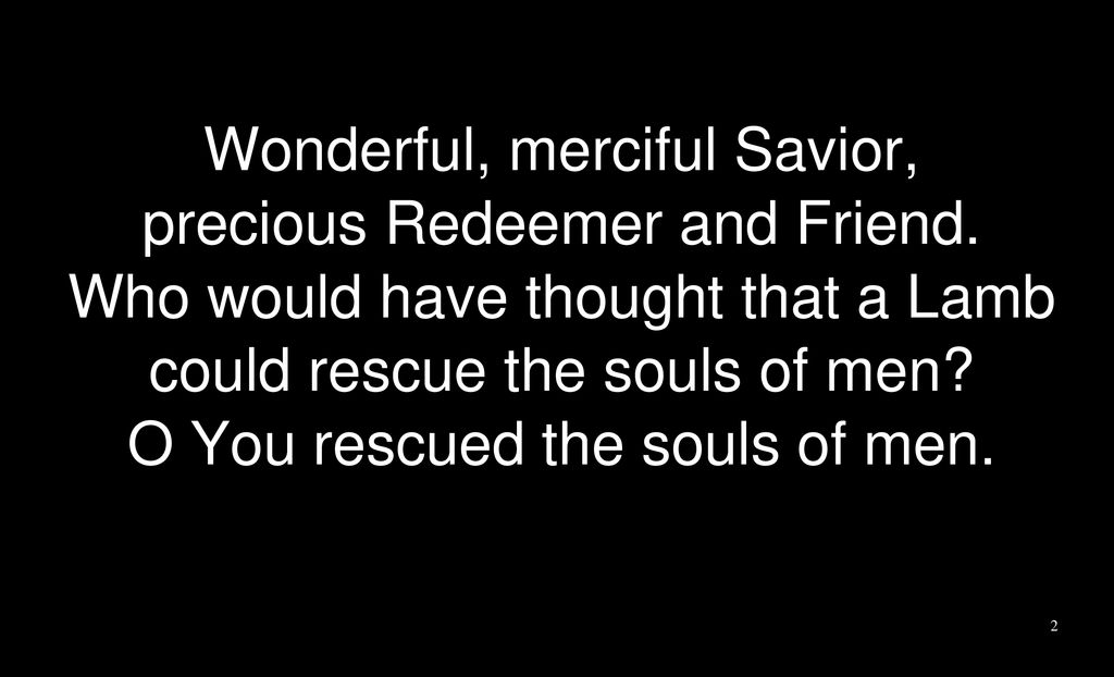 Wonderful, merciful Savior, precious Redeemer and Friend.