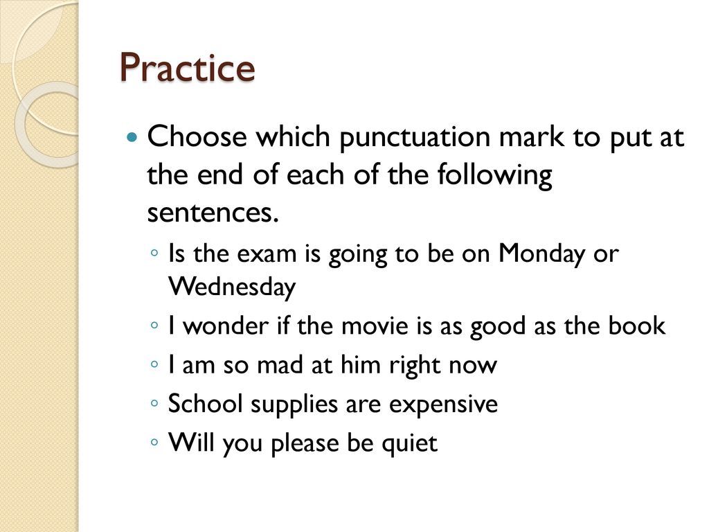 Practice Choose which punctuation mark to put at the end of each of the following sentences. Is the exam is going to be on Monday or Wednesday.
